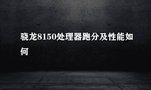 骁龙8150处理器跑分及性能如何