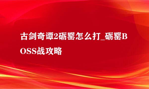 古剑奇谭2砺罂怎么打_砺罂BOSS战攻略