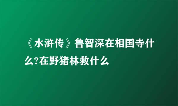 《水浒传》鲁智深在相国寺什么?在野猪林救什么