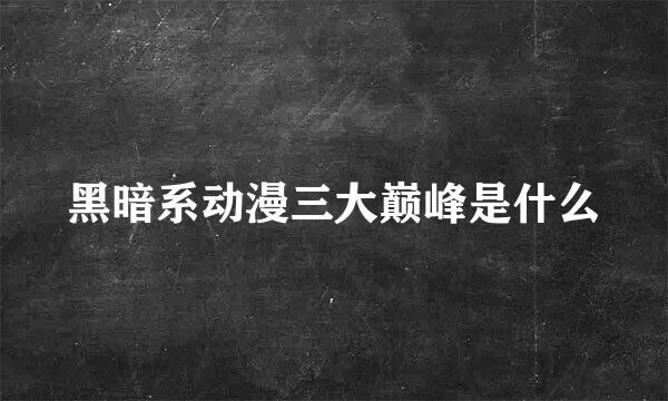 黑暗系动漫三大巅峰是什么