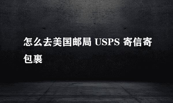 怎么去美国邮局 USPS 寄信寄包裹