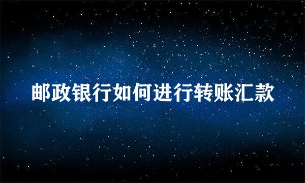 邮政银行如何进行转账汇款