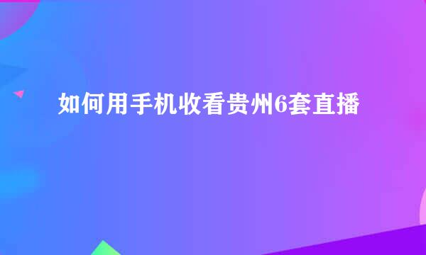 如何用手机收看贵州6套直播