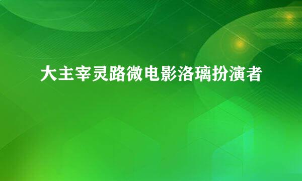 大主宰灵路微电影洛璃扮演者