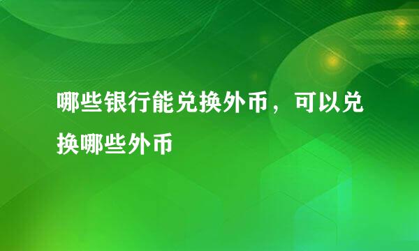 哪些银行能兑换外币，可以兑换哪些外币