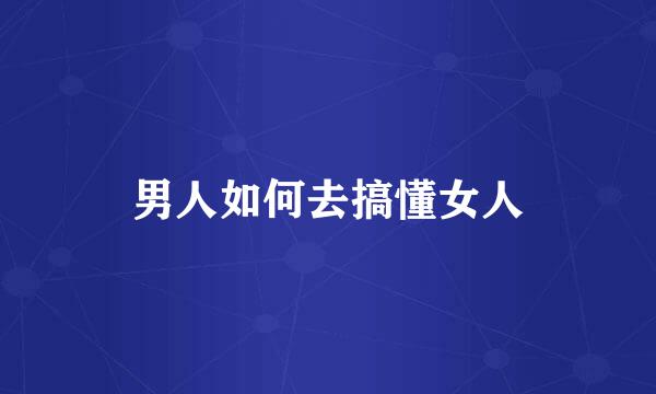 男人如何去搞懂女人
