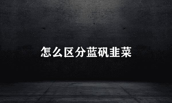 怎么区分蓝矾韭菜