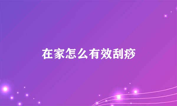 在家怎么有效刮痧