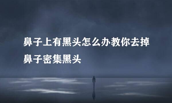 鼻子上有黑头怎么办教你去掉鼻子密集黑头