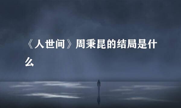 《人世间》周秉昆的结局是什么