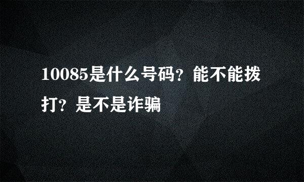 10085是什么号码？能不能拨打？是不是诈骗