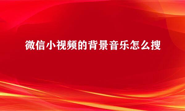 微信小视频的背景音乐怎么搜