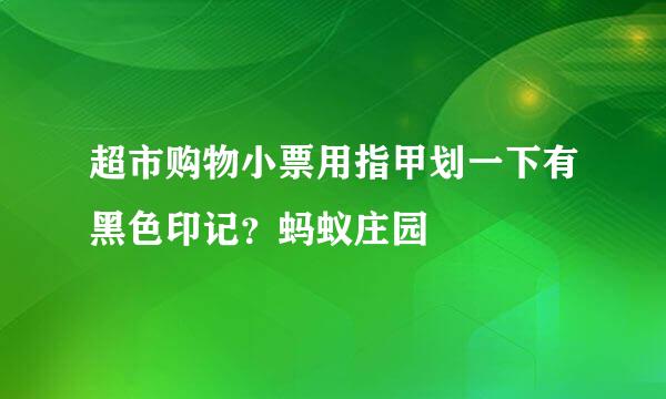 超市购物小票用指甲划一下有黑色印记？蚂蚁庄园