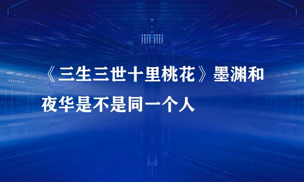 《三生三世十里桃花》墨渊和夜华是不是同一个人