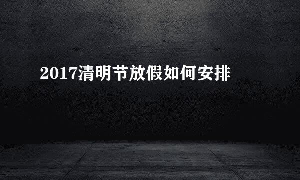2017清明节放假如何安排