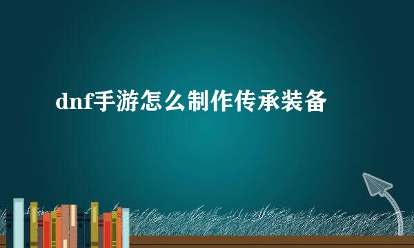 dnf手游怎么制作传承装备