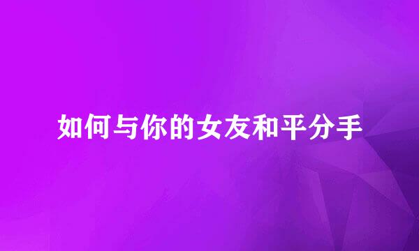 如何与你的女友和平分手