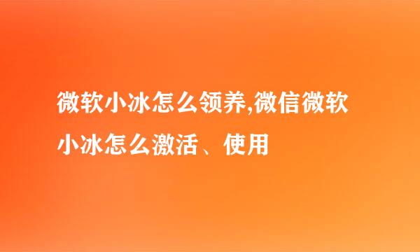 微软小冰怎么领养,微信微软小冰怎么激活、使用