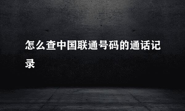 怎么查中国联通号码的通话记录
