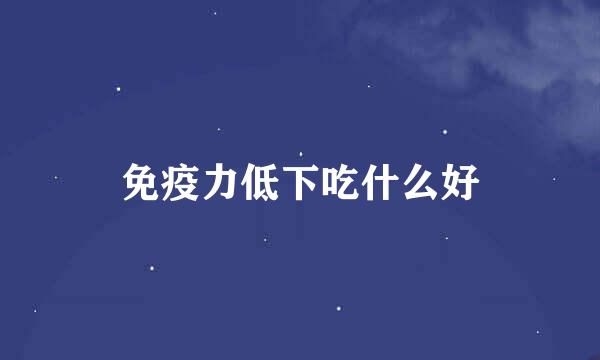 免疫力低下吃什么好