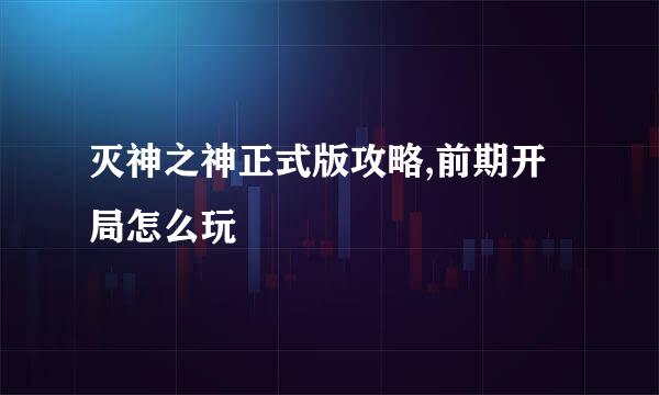灭神之神正式版攻略,前期开局怎么玩