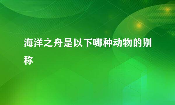 海洋之舟是以下哪种动物的别称