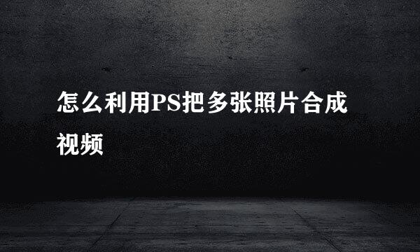 怎么利用PS把多张照片合成视频