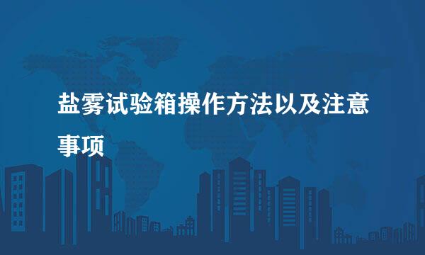 盐雾试验箱操作方法以及注意事项