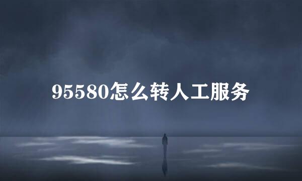 95580怎么转人工服务