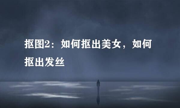抠图2:如何抠出美女,如何抠出发丝