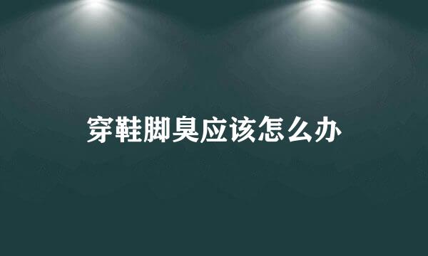 穿鞋脚臭应该怎么办