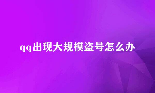 qq出现大规模盗号怎么办