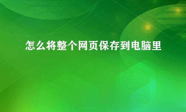 怎么将整个网页保存到电脑里