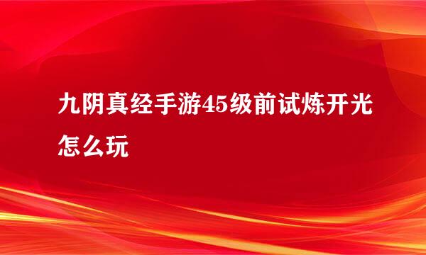 九阴真经手游45级前试炼开光怎么玩