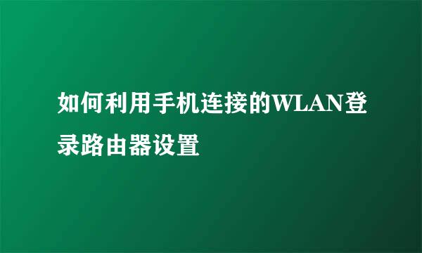 如何利用手机连接的WLAN登录路由器设置