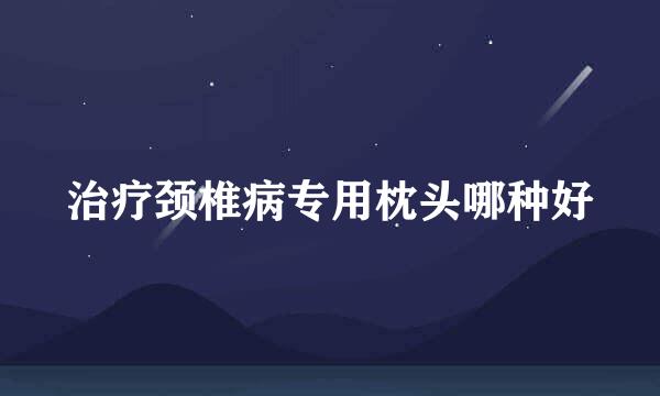 治疗颈椎病专用枕头哪种好
