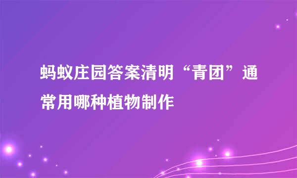 蚂蚁庄园答案清明“青团”通常用哪种植物制作