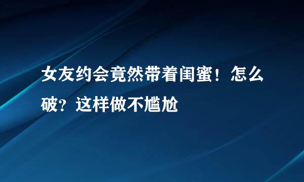 女友约会竟然带着闺蜜！怎么破？这样做不尴尬