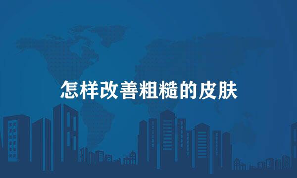 怎样改善粗糙的皮肤