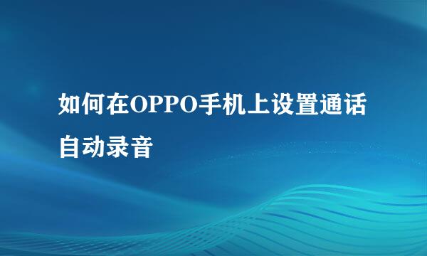 如何在OPPO手机上设置通话自动录音