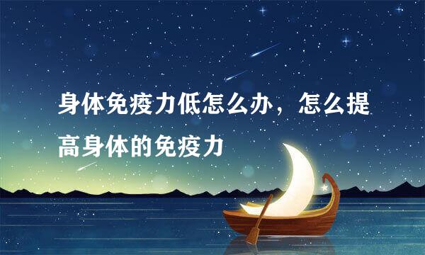 身体免疫力低怎么办，怎么提高身体的免疫力