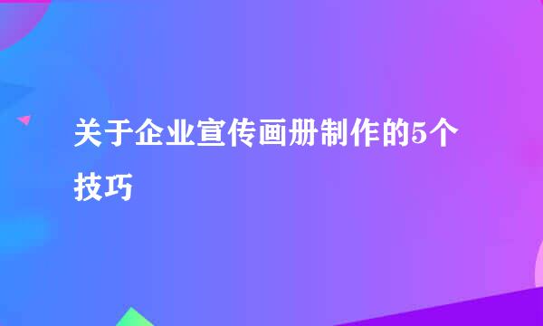 关于企业宣传画册制作的5个技巧