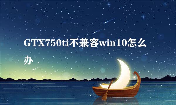 GTX750ti不兼容win10怎么办