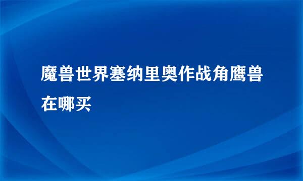 魔兽世界塞纳里奥作战角鹰兽在哪买