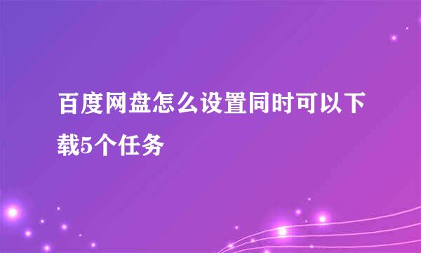 百度网盘怎么设置同时可以下载5个任务