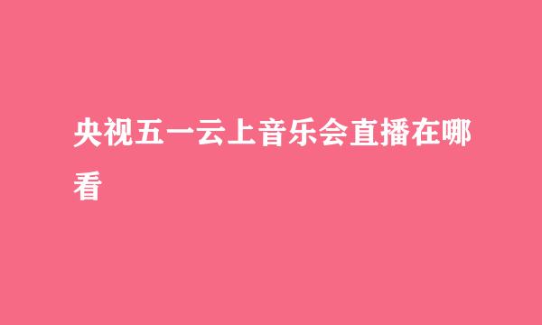 央视五一云上音乐会直播在哪看