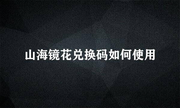 山海镜花兑换码如何使用