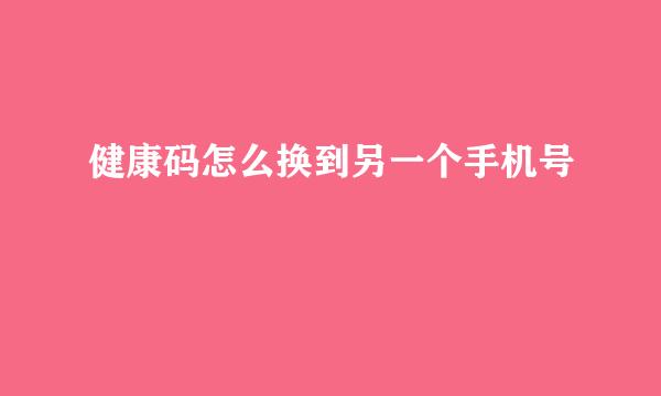 健康码怎么换到另一个手机号