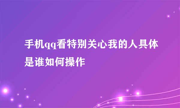 手机qq看特别关心我的人具体是谁如何操作