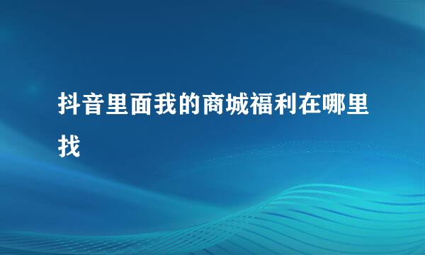 抖音里面我的商城福利在哪里找